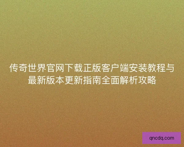 传奇世界官网下载正版客户端安装教程与最新版本更新指南全面解析攻略