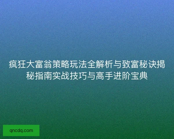 疯狂大富翁策略玩法全解析与致富秘诀揭秘指南实战技巧与高手进阶宝典