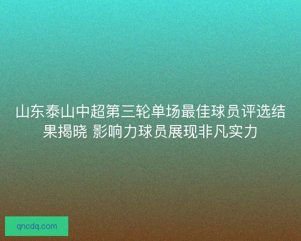 山东泰山中超第三轮单场最佳球员评选结果揭晓 影响力球员展现非凡实力