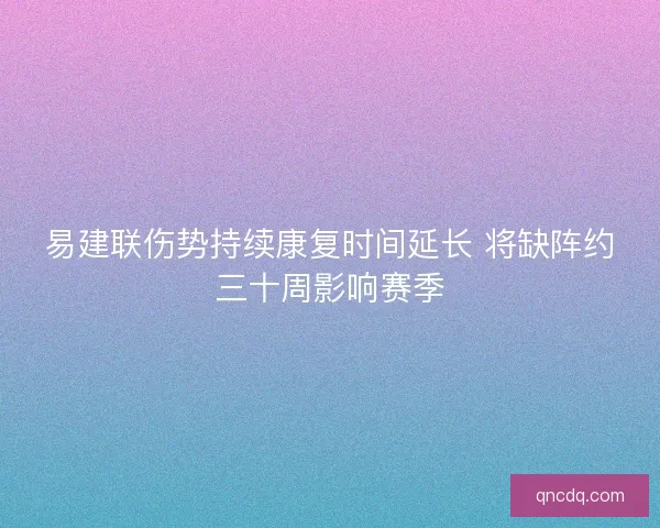 易建联伤势持续康复时间延长 将缺阵约三十周影响赛季