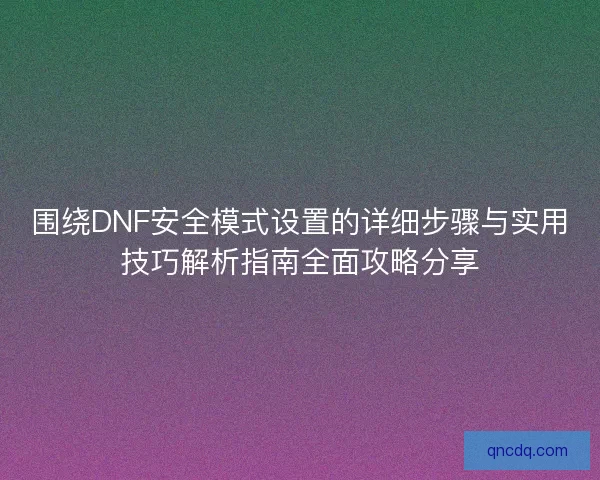 围绕DNF安全模式设置的详细步骤与实用技巧解析指南全面攻略分享